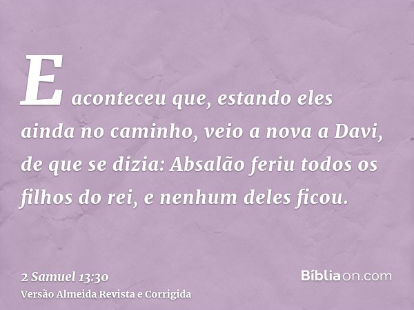 E aconteceu que, estando eles ainda no caminho, veio a nova a Davi, de que se dizia: Absalão feriu todos os filhos do rei, e nenhum deles ficou.