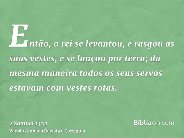 Então, o rei se levantou, e rasgou as suas vestes, e se lançou por terra; da mesma maneira todos os seus servos estavam com vestes rotas.