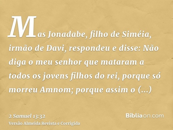 Mas Jonadabe, filho de Siméia, irmão de Davi, respondeu e disse: Não diga o meu senhor que mataram a todos os jovens filhos do rei, porque só morreu Amnom; porq
