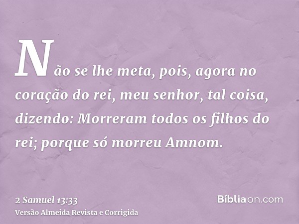 Não se lhe meta, pois, agora no coração do rei, meu senhor, tal coisa, dizendo: Morreram todos os filhos do rei; porque só morreu Amnom.