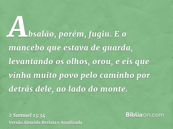 Absalão, porém, fugiu. E o mancebo que estava de guarda, levantando os olhos, orou, e eis que vinha muito povo pelo caminho por detrás dele, ao lado do monte.