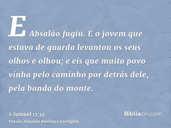 E Absalão fugiu. E o jovem que estava de guarda levantou os seus olhos e olhou; e eis que muito povo vinha pelo caminho por detrás dele, pela banda do monte.