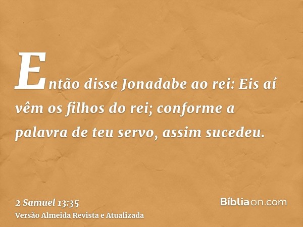 Então disse Jonadabe ao rei: Eis aí vêm os filhos do rei; conforme a palavra de teu servo, assim sucedeu.