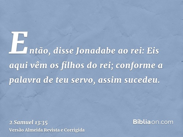 Então, disse Jonadabe ao rei: Eis aqui vêm os filhos do rei; conforme a palavra de teu servo, assim sucedeu.