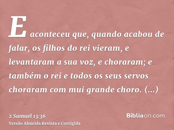 E aconteceu que, quando acabou de falar, os filhos do rei vieram, e levantaram a sua voz, e choraram; e também o rei e todos os seus servos choraram com mui gra