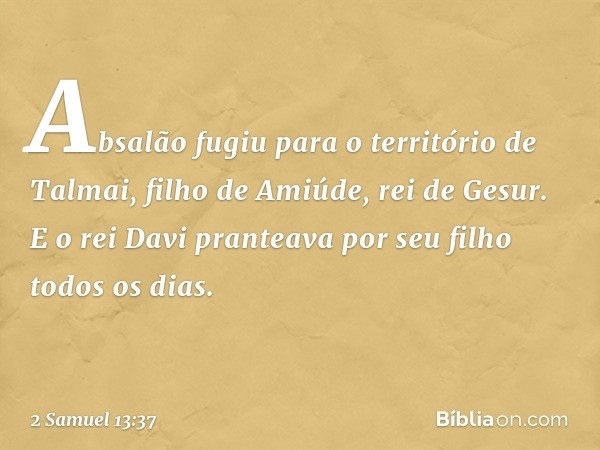 Absalão fugiu para o território de Talmai, filho de Ami­úde, rei de Gesur. E o rei Davi pranteava por seu filho todos os dias. -- 2 Samuel 13:37