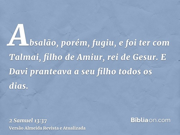 Absalão, porém, fugiu, e foi ter com Talmai, filho de Amiur, rei de Gesur. E Davi pranteava a seu filho todos os dias.