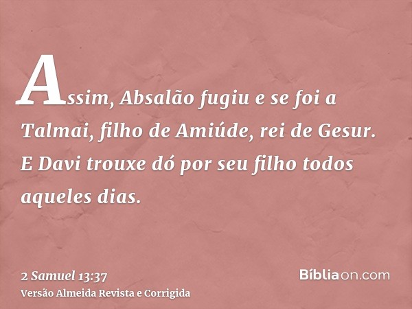 Assim, Absalão fugiu e se foi a Talmai, filho de Amiúde, rei de Gesur. E Davi trouxe dó por seu filho todos aqueles dias.