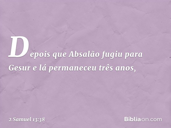 Depois que Absalão fugiu para Gesur e lá permaneceu três anos, -- 2 Samuel 13:38