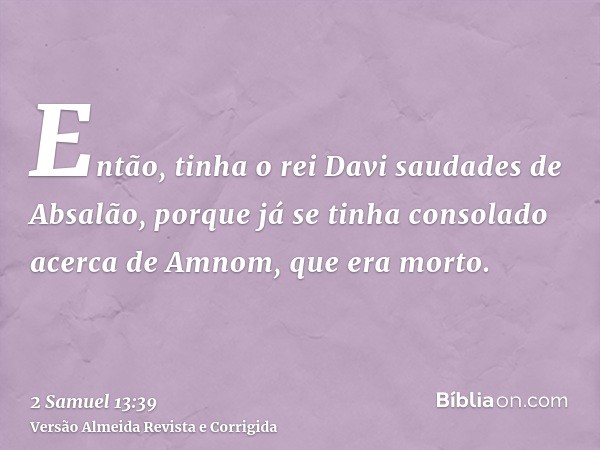 Então, tinha o rei Davi saudades de Absalão, porque já se tinha consolado acerca de Amnom, que era morto.
