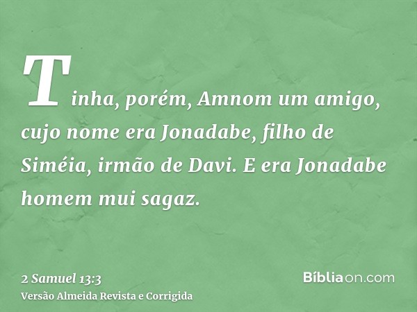 Tinha, porém, Amnom um amigo, cujo nome era Jonadabe, filho de Siméia, irmão de Davi. E era Jonadabe homem mui sagaz.