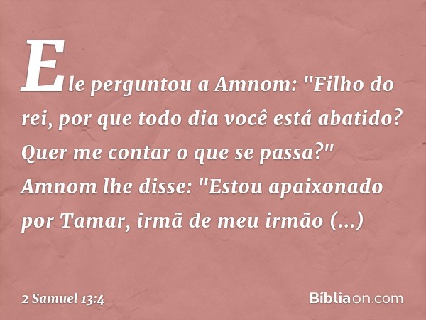 Ele perguntou a Amnom: "Filho do rei, por que todo dia você está abatido? Quer me contar o que se passa?"
Amnom lhe disse: "Estou apaixonado por Tamar, irmã de 