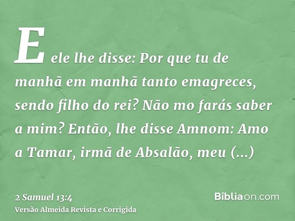E ele lhe disse: Por que tu de manhã em manhã tanto emagreces, sendo filho do rei? Não mo farás saber a mim? Então, lhe disse Amnom: Amo a Tamar, irmã de Absalã