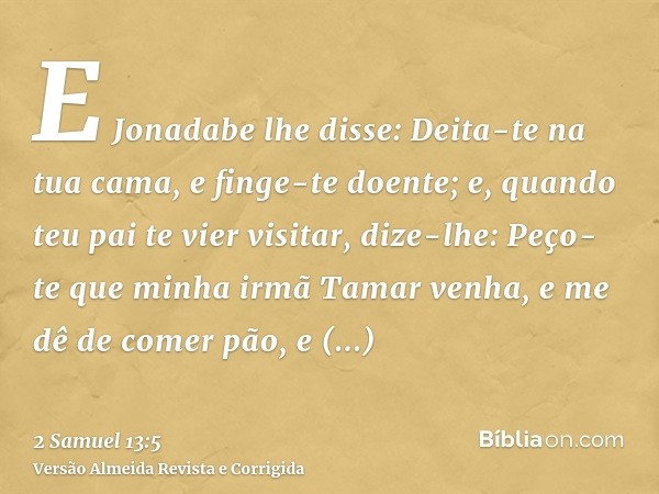 E Jonadabe lhe disse: Deita-te na tua cama, e finge-te doente; e, quando teu pai te vier visitar, dize-lhe: Peço-te que minha irmã Tamar venha, e me dê de comer