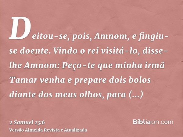 Deitou-se, pois, Amnom, e fingiu-se doente. Vindo o rei visitá-lo, disse-lhe Amnom: Peço-te que minha irmã Tamar venha e prepare dois bolos diante dos meus olho