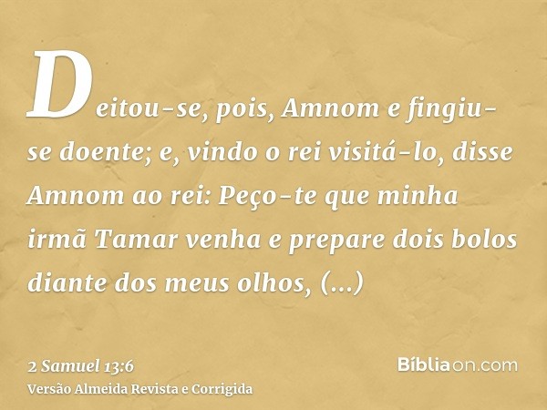 Deitou-se, pois, Amnom e fingiu-se doente; e, vindo o rei visitá-lo, disse Amnom ao rei: Peço-te que minha irmã Tamar venha e prepare dois bolos diante dos meus