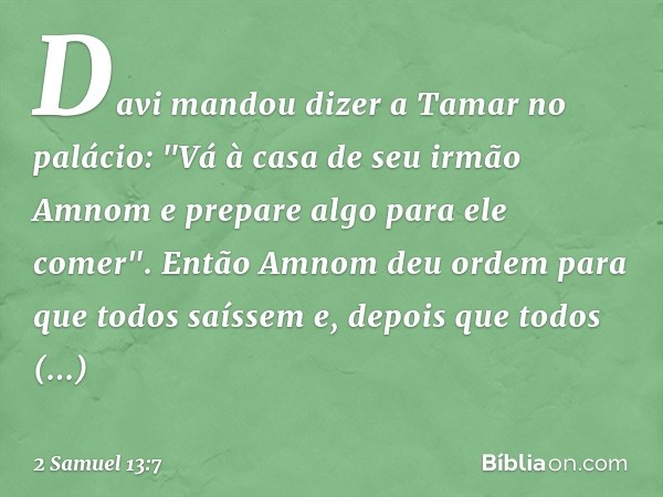 Davi mandou dizer a Tamar no palácio: "Vá à casa de seu irmão Amnom e prepare algo para ele comer".
Então Amnom deu ordem para que todos saíssem e, depois que t