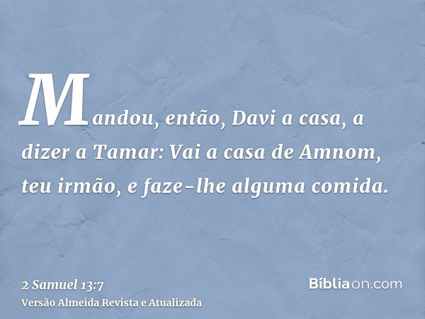 Mandou, então, Davi a casa, a dizer a Tamar: Vai a casa de Amnom, teu irmão, e faze-lhe alguma comida.