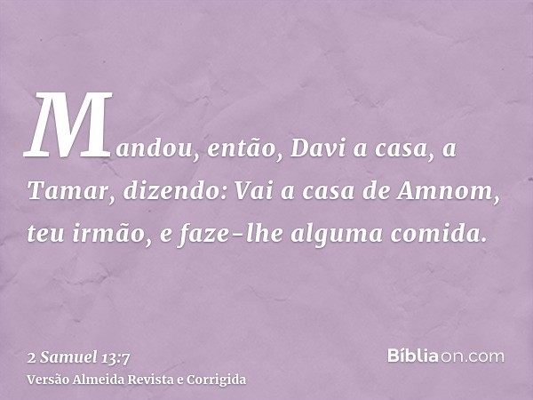 Mandou, então, Davi a casa, a Tamar, dizendo: Vai a casa de Amnom, teu irmão, e faze-lhe alguma comida.