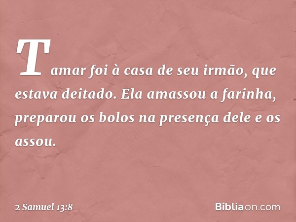 Tamar foi à casa de seu irmão, que estava deitado. Ela amassou a farinha, preparou os bolos na presença dele e os assou. -- 2 Samuel 13:8