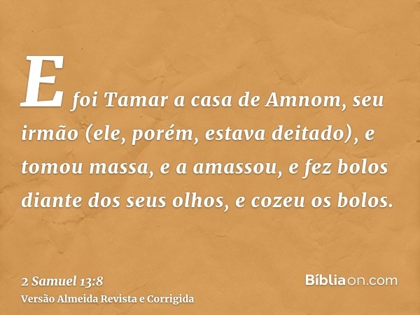 E foi Tamar a casa de Amnom, seu irmão (ele, porém, estava deitado), e tomou massa, e a amassou, e fez bolos diante dos seus olhos, e cozeu os bolos.