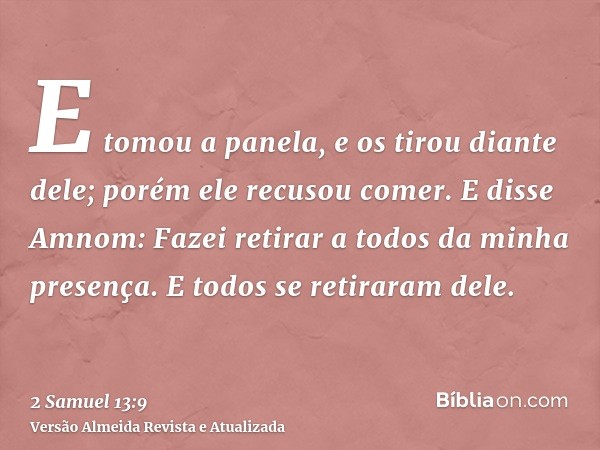 E tomou a panela, e os tirou diante dele; porém ele recusou comer. E disse Amnom: Fazei retirar a todos da minha presença. E todos se retiraram dele.