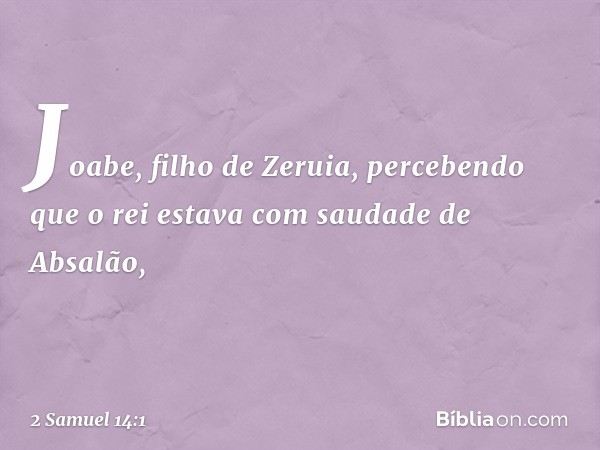 Joabe, filho de Zeruia, percebendo que o rei estava com saudade de Absalão, -- 2 Samuel 14:1