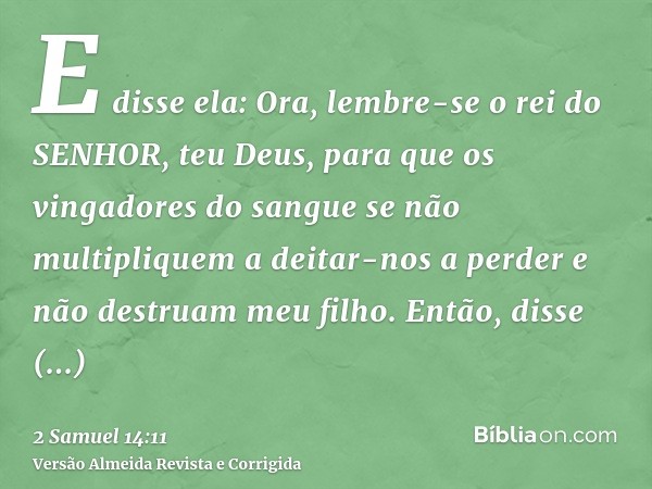 E disse ela: Ora, lembre-se o rei do SENHOR, teu Deus, para que os vingadores do sangue se não multipliquem a deitar-nos a perder e não destruam meu filho. Entã