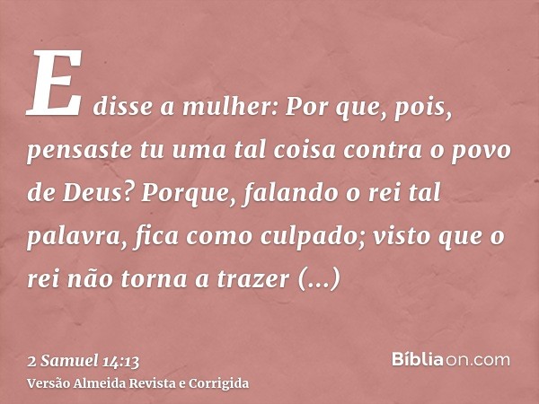 E disse a mulher: Por que, pois, pensaste tu uma tal coisa contra o povo de Deus? Porque, falando o rei tal palavra, fica como culpado; visto que o rei não torn