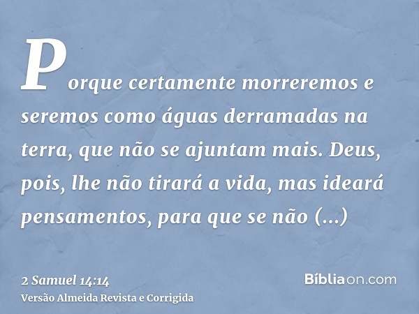 Porque certamente morreremos e seremos como águas derramadas na terra, que não se ajuntam mais. Deus, pois, lhe não tirará a vida, mas ideará pensamentos, para 