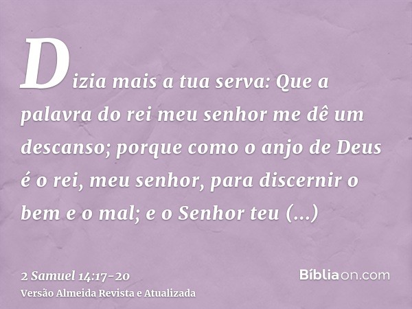 Dizia mais a tua serva: Que a palavra do rei meu senhor me dê um descanso; porque como o anjo de Deus é o rei, meu senhor, para discernir o bem e o mal; e o Sen