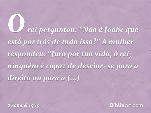 O rei perguntou: "Não é Joabe que está por trás de tudo isso?"
A mulher respondeu: "Juro por tua vida, ó rei, ninguém é capaz de desviar-se para a direita ou pa