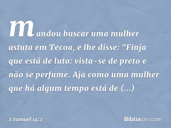 man­dou buscar uma mulher astuta em Tecoa, e lhe disse: "Fin­ja que está de luto: vista-se de preto e não se perfume. Aja como uma mulher que há algum tempo est