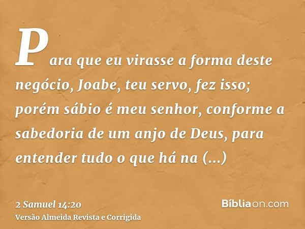 Para que eu virasse a forma deste negócio, Joabe, teu servo, fez isso; porém sábio é meu senhor, conforme a sabedoria de um anjo de Deus, para entender tudo o q