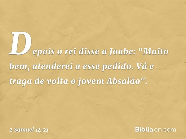 Depois o rei disse a Joabe: "Muito bem, atenderei a esse pedido. Vá e traga de volta o jovem Absalão". -- 2 Samuel 14:21