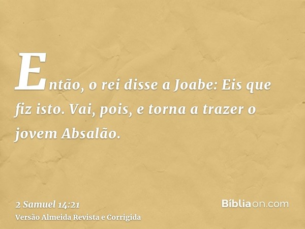 Então, o rei disse a Joabe: Eis que fiz isto. Vai, pois, e torna a trazer o jovem Absalão.