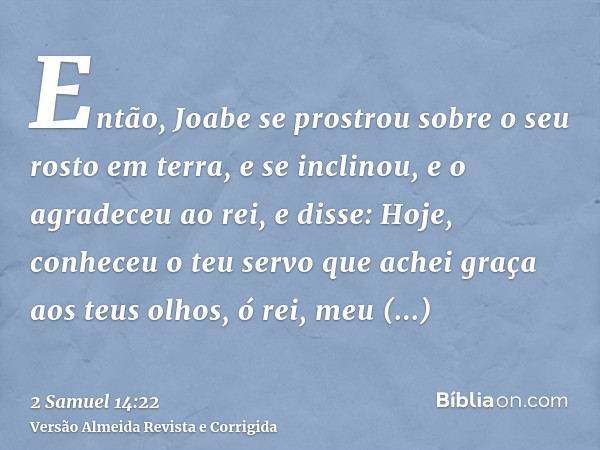Então, Joabe se prostrou sobre o seu rosto em terra, e se inclinou, e o agradeceu ao rei, e disse: Hoje, conheceu o teu servo que achei graça aos teus olhos, ó 