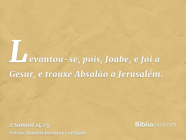 Levantou-se, pois, Joabe, e foi a Gesur, e trouxe Absalão a Jerusalém.