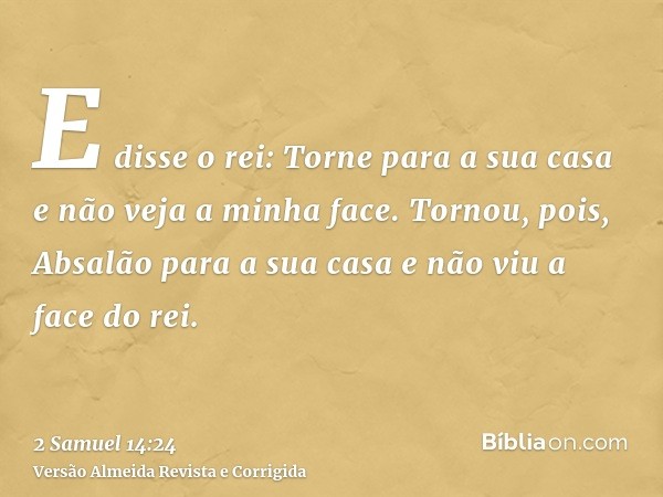 E disse o rei: Torne para a sua casa e não veja a minha face. Tornou, pois, Absalão para a sua casa e não viu a face do rei.