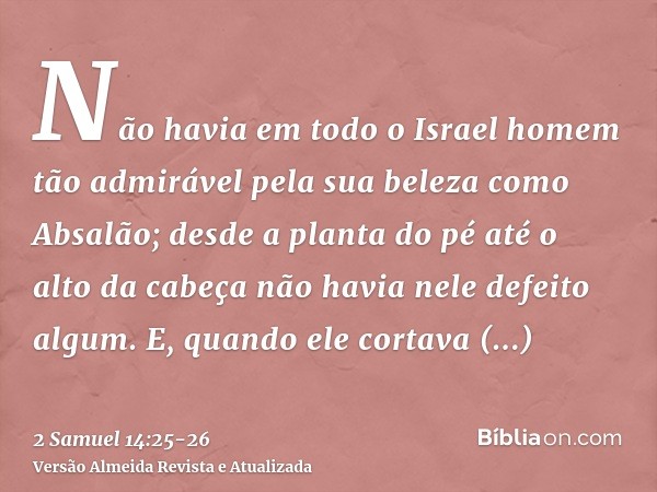 Não havia em todo o Israel homem tão admirável pela sua beleza como Absalão; desde a planta do pé até o alto da cabeça não havia nele defeito algum.E, quando el