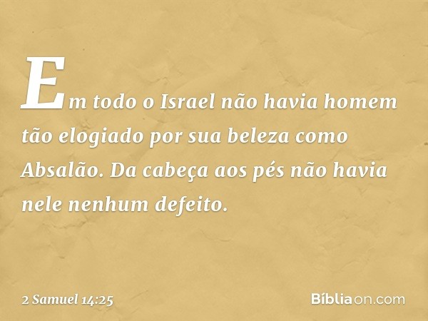 Em todo o Israel não havia homem tão elogiado por sua beleza como Absalão. Da cabeça aos pés não havia nele nenhum defeito. -- 2 Samuel 14:25