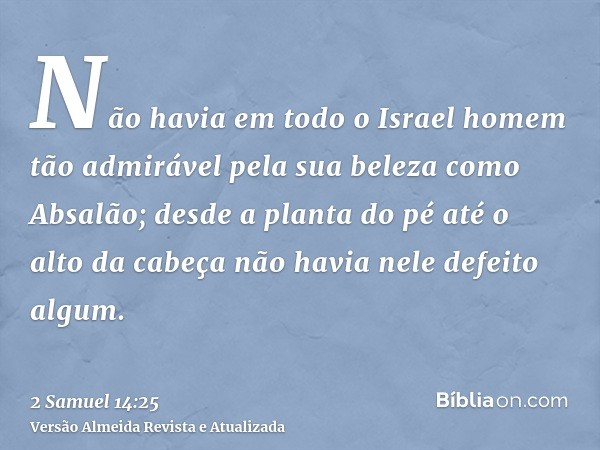 Não havia em todo o Israel homem tão admirável pela sua beleza como Absalão; desde a planta do pé até o alto da cabeça não havia nele defeito algum.