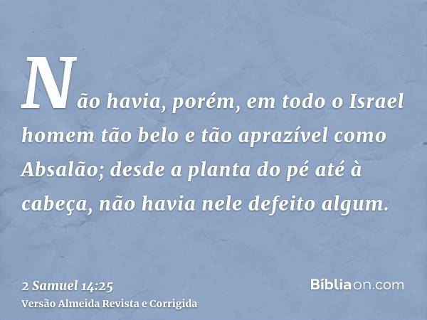 Não havia, porém, em todo o Israel homem tão belo e tão aprazível como Absalão; desde a planta do pé até à cabeça, não havia nele defeito algum.