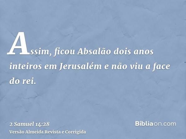 Assim, ficou Absalão dois anos inteiros em Jerusalém e não viu a face do rei.