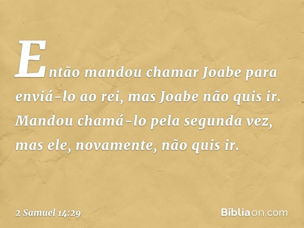 Então mandou chamar Joabe para enviá-lo ao rei, mas Joabe não quis ir. Mandou chamá-lo pela segunda vez, mas ele, novamente, não quis ir. -- 2 Samuel 14:29