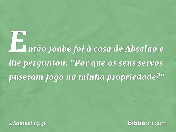 Então Joabe foi à casa de Absalão e lhe perguntou: "Por que os seus servos puseram fogo na minha propriedade?" -- 2 Samuel 14:31