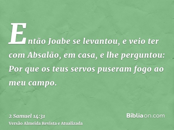 Então Joabe se levantou, e veio ter com Absalão, em casa, e lhe perguntou: Por que os teus servos puseram fogo ao meu campo.