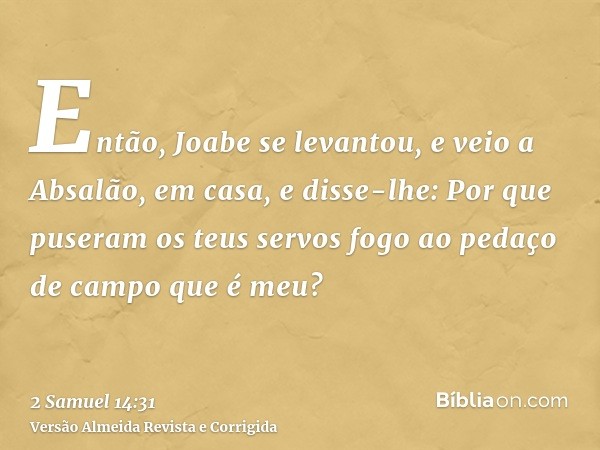 Então, Joabe se levantou, e veio a Absalão, em casa, e disse-lhe: Por que puseram os teus servos fogo ao pedaço de campo que é meu?