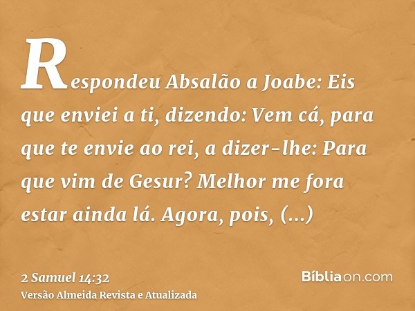 Respondeu Absalão a Joabe: Eis que enviei a ti, dizendo: Vem cá, para que te envie ao rei, a dizer-lhe: Para que vim de Gesur? Melhor me fora estar ainda lá. Ag