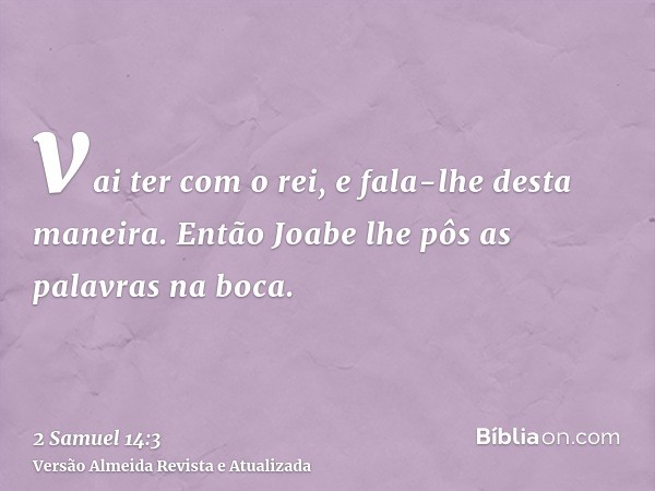 vai ter com o rei, e fala-lhe desta maneira. Então Joabe lhe pôs as palavras na boca.